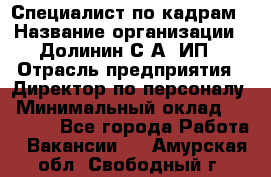 Специалист по кадрам › Название организации ­ Долинин С.А, ИП › Отрасль предприятия ­ Директор по персоналу › Минимальный оклад ­ 28 000 - Все города Работа » Вакансии   . Амурская обл.,Свободный г.